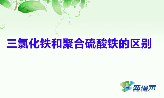 三氯化鐵和聚合硫酸鐵的區別（三氯化鐵與聚合硫酸鐵的優缺點）