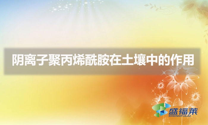 陰離子聚丙烯酰胺在土壤中的作用（聚丙烯酰胺在化肥行業的應用）