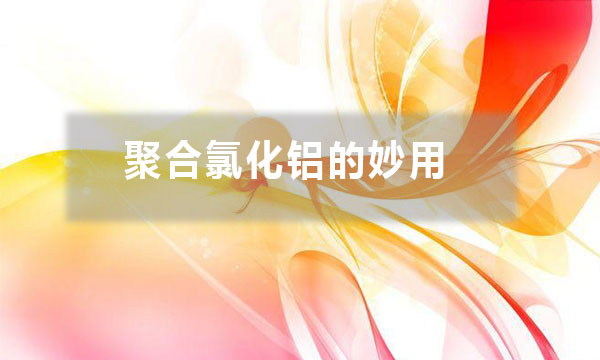 聚合氯化鋁的妙用？除了給污水治理時加入一些，還有哪些妙用？