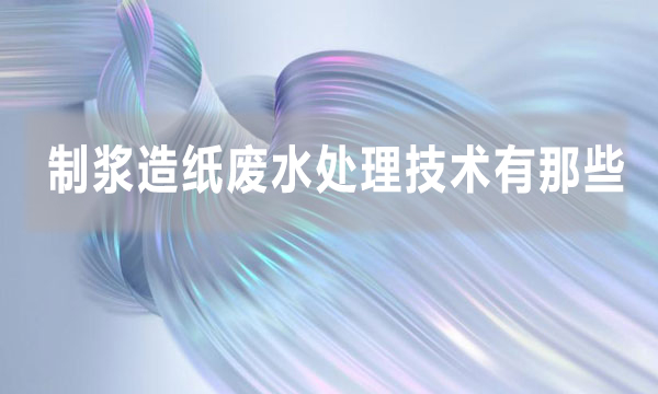制漿造紙廢水處理技術有那些（造紙廠廢水處理的方法）