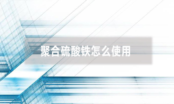 聚合硫酸鐵怎么使用（聚合硫酸鐵投加方法）