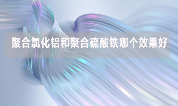 聚合氯化鋁和聚合硫酸鐵哪個效果好？