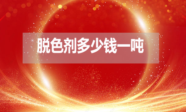 脫色劑多少錢一噸？（脫色劑最新報價）