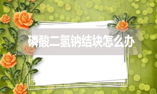 磷酸二氫鈉會結(jié)塊嗎？結(jié)塊怎么辦？