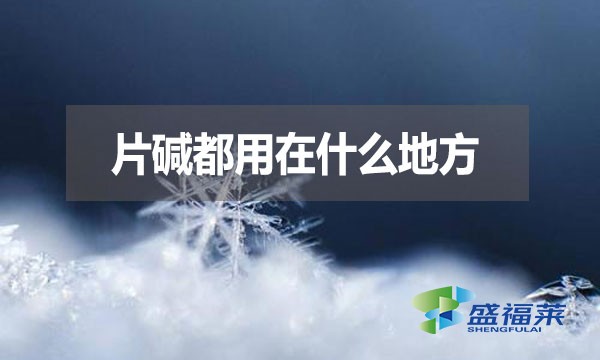 片堿都用在什么地方？有哪些用途？